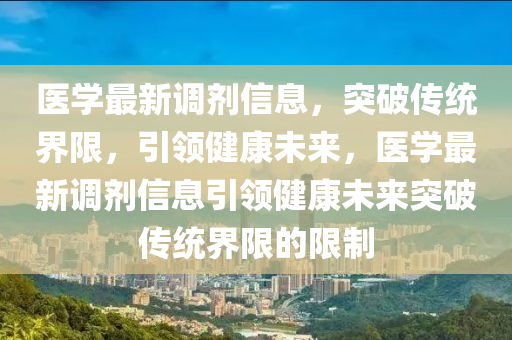 醫(yī)學最新調(diào)劑信息，突破傳統(tǒng)界限，引領健康未來，醫(yī)學最新調(diào)劑信息引領健康未來突破傳統(tǒng)界限的限制山東水清源環(huán)?？萍加邢薰? class=