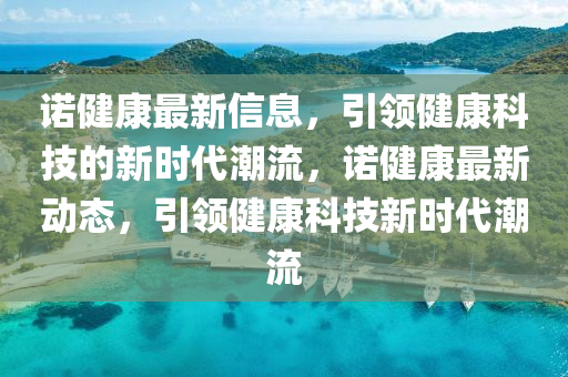 諾健康最新信息，引領健康科技的新時代潮流，諾健康最新動態(tài)，引領健康科技新時代潮流山東水清源環(huán)?？萍加邢薰? class=