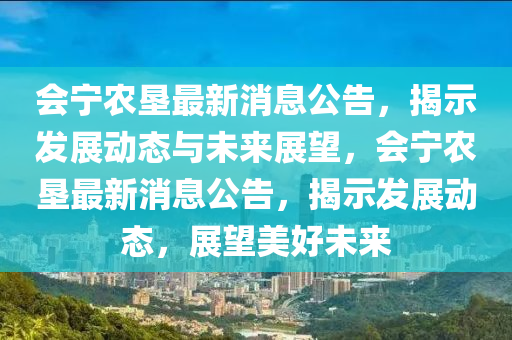 會(huì)寧農(nóng)墾最新消息公告，揭示發(fā)展動(dòng)態(tài)與未來(lái)展望，會(huì)寧農(nóng)墾最新消息公告，揭示發(fā)展動(dòng)態(tài)，展望美好未來(lái)山東水清源環(huán)?？萍加邢薰? class=