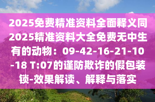 2025免費山東水清源環(huán)保科技有限公司精準資料全面釋義同2025精準資料大全免費無中生有的動物：09-42-16-21-10-18 T:07的謹防欺詐的假包裝鎖-效果解讀、解釋與落實