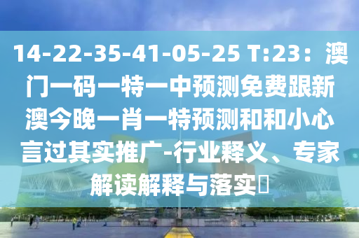 14-22-35-山東水清源環(huán)?？萍加邢薰?1-05-25 T:23：澳門一碼一特一中預(yù)測免費跟新澳今晚一肖一特預(yù)測和和小心言過其實推廣-行業(yè)釋義、專家解讀解釋與落實?