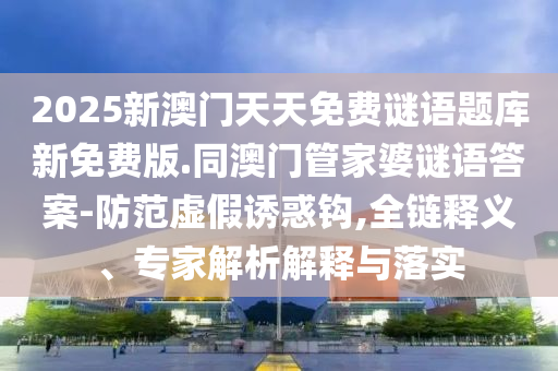 2025新澳門天天免費謎語題庫新免費版.同澳門管家婆謎語答案-防范虛假誘惑鉤,全鏈釋義、專家解析解釋與落實山東水清源環(huán)?？萍加邢薰? class=