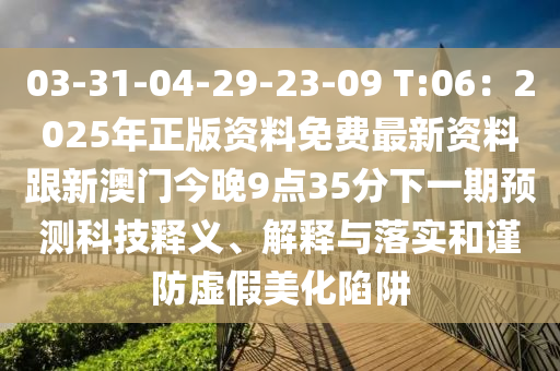 03-31-04-29-23-09 T:06：2025年正版資料免費最新資料跟新澳門今晚9點35分下一期預測科技釋義、解釋與落實和謹防虛假美化陷阱山東水清源環(huán)保科技有限公司