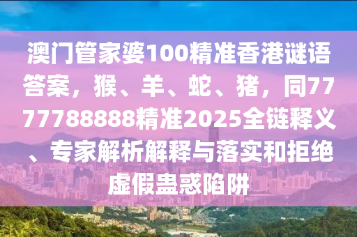 澳門管家婆10山東水清源環(huán)?？萍加邢薰?精準香港謎語答案，猴、羊、蛇、豬，同7777788888精準2025全鏈釋義、專家解析解釋與落實和拒絕虛假蠱惑陷阱