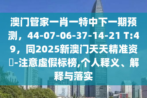 澳門管家一肖一特中下一期預測，44-07山東水清源環(huán)?？萍加邢薰?06-37-14-21 T:49，同2025新澳門天天精準資枓-注意虛假標榜,個人釋義、解釋與落實