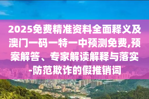 2025免費(fèi)精準(zhǔn)資料全面釋義及澳門(mén)一碼一特一中預(yù)測(cè)免費(fèi),預(yù)案解答、專(zhuān)家解讀解釋與落實(shí)-防范欺詐的假推銷(xiāo)詞山東水清源環(huán)?？萍加邢薰? class=