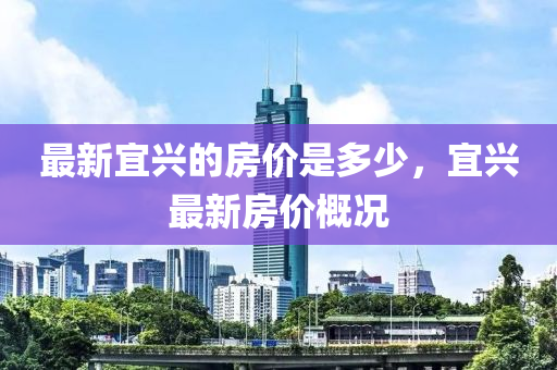 最新宜興山東水清源環(huán)保科技有限公司的房?jī)r(jià)是多少，宜興最新房?jī)r(jià)概況