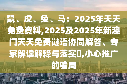 鼠、虎、兔、馬：2025年天天免費(fèi)資料,2025及2025年新澳門天天免費(fèi)謎語協(xié)同解答、專家解讀山東水清源環(huán)保科技有限公司解釋與落實(shí)?,小心推廣的騙局