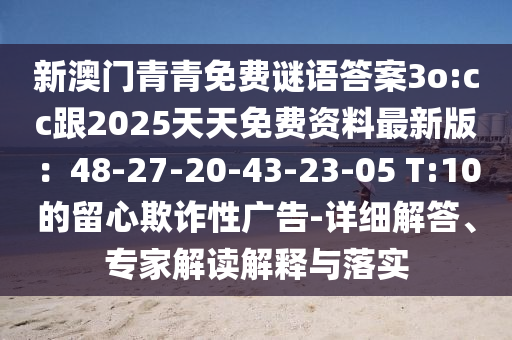 新澳門青青免費(fèi)謎語答案3o:cc跟2025天天免費(fèi)資料最新版：48-27-20-43-23-05 T:10的留心欺詐性廣告-詳細(xì)解答、山東水清源環(huán)?？萍加邢薰緦＜医庾x解釋與落實(shí)