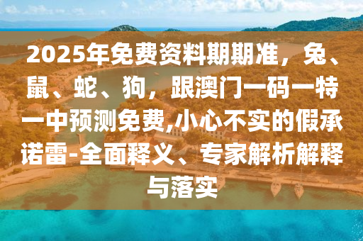 2025年免費(fèi)資料期期準(zhǔn)，兔、鼠、蛇、狗，跟澳門(mén)一碼一特一中預(yù)測(cè)免費(fèi),小心不實(shí)的假承諾雷-全面釋義、專(zhuān)家解析解釋與落實(shí)山東水清源環(huán)?？萍加邢薰? class=
