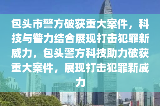 包頭市警方破獲重大案件，科技與警力結(jié)合展現(xiàn)打擊犯罪新威力，山東水清源環(huán)?？萍加邢薰景^警方科技助力破獲重大案件，展現(xiàn)打擊犯罪新威力