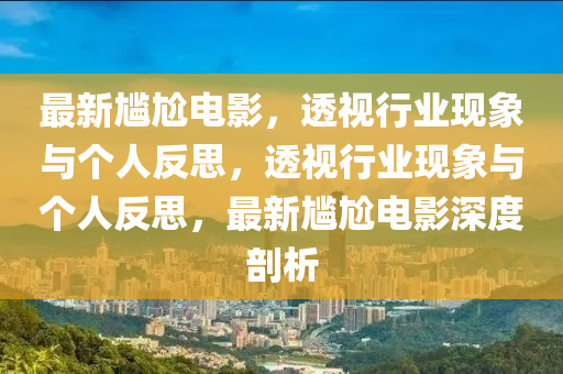 最新尷尬電影，透視行業(yè)現(xiàn)象與個人反思，透視行業(yè)現(xiàn)象與個人反思，最新尷尬電影深度剖析山東水清源環(huán)?？萍加邢薰? class=