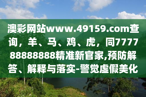 澳彩網(wǎng)站www.49159.соm查詢，羊、馬、雞、虎，同77778888888山東水清源環(huán)?？萍加邢薰?精準新官家,預防解答、解釋與落實-警覺虛假美化
