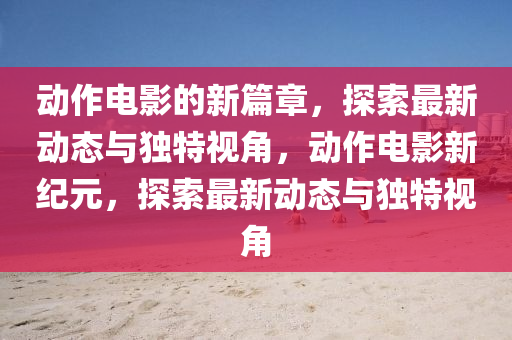 動作電影的新篇章，探索最新動態(tài)與獨特視角，動作電影新紀(jì)元，探索最新動態(tài)與獨特視角山東水清源環(huán)?？萍加邢薰? class=