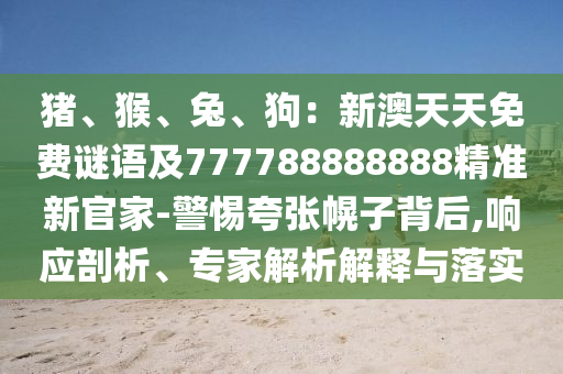 豬、猴、兔、狗：新澳天天免費謎語及777788888888精準(zhǔn)新官家-警山東水清源環(huán)?？萍加邢薰咎杩鋸埢献颖澈?響應(yīng)剖析、專家解析解釋與落實