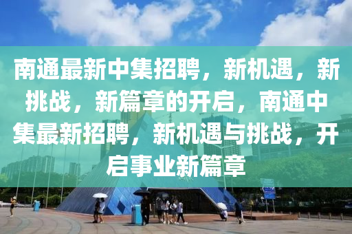 南通最新中集招聘，新機(jī)遇，新挑戰(zhàn)，新篇章的開啟，南通中集最新招聘，新機(jī)遇與挑戰(zhàn)，開啟事業(yè)新篇章山東水清源環(huán)保科技有限公司