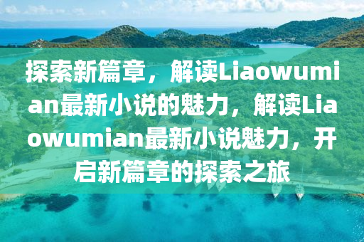探索新篇章，解讀L山東水清源環(huán)?？萍加邢薰緄aowumian最新小說(shuō)的魅力，解讀Liaowumian最新小說(shuō)魅力，開啟新篇章的探索之旅