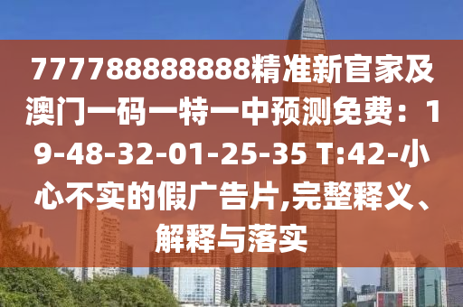 777788888888精準(zhǔn)新官家及澳門一碼一特一中預(yù)測免費(fèi)：19-48-32-01-25-35 T:42-小心不實(shí)的假廣告片,完整釋義、解釋與落實(shí)山東水清源環(huán)保科技有限公司