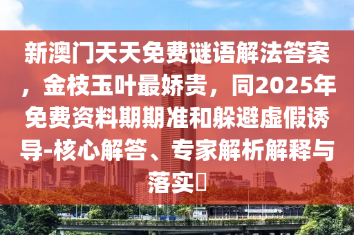 新澳門天天免費謎語解法答案，金枝玉葉最嬌貴，同2025年免費資料期期準和躲避虛假誘導-核心解答、專家解析解釋與落實?山東水清源環(huán)?？萍加邢薰? class=