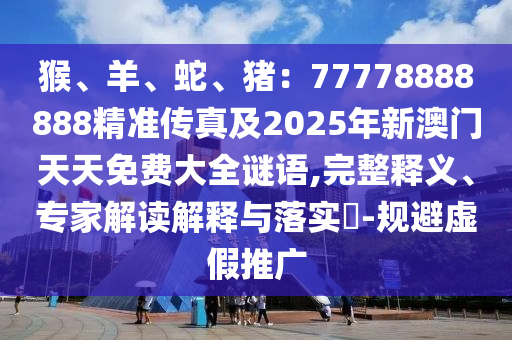 猴、羊、蛇、豬：77778888888精準傳真及2025年新澳門天天免山東水清源環(huán)保科技有限公司費大全謎語,完整釋義、專家解讀解釋與落實?-規(guī)避虛假推廣
