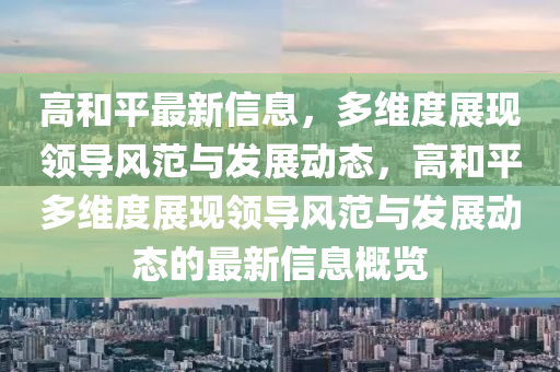 高和平最新信息，多維度展現(xiàn)領(lǐng)山東水清源環(huán)?？萍加邢薰緦эL范與發(fā)展動態(tài)，高和平多維度展現(xiàn)領(lǐng)導風范與發(fā)展動態(tài)的最新信息概覽
