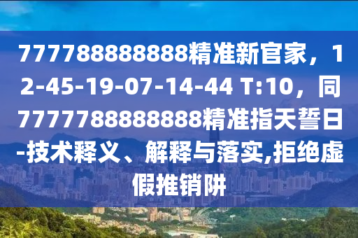 77778888888山東水清源環(huán)?？萍加邢薰?精準(zhǔn)新官家，12-45-19-07-14-44 T:10，同7777788888888精準(zhǔn)指天誓日-技術(shù)釋義、解釋與落實(shí),拒絕虛假推銷阱