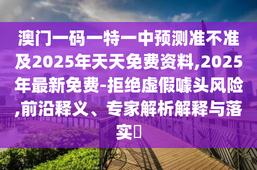 澳門一碼一特一中預(yù)山東水清源環(huán)?？萍加邢薰緶y準(zhǔn)不準(zhǔn)及2025年天天免費(fèi)資料,2025年最新免費(fèi)-拒絕虛假噱頭風(fēng)險,前沿釋義、專家解析解釋與落實(shí)?