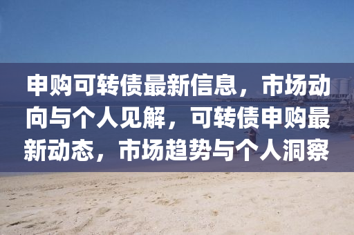 申購可轉債最新信息，市場動向與個人見解，可轉債申購最新動態(tài)，市場趨山東水清源環(huán)?？萍加邢薰緞菖c個人洞察