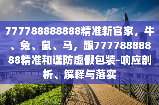 777788888888精準新官家，牛、兔、鼠、馬，跟77778888888精準和謹防虛假包裝-山東水清源環(huán)?？萍加邢薰卷憫饰?、解釋與落實