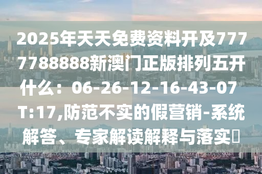 2025年天天免費資料開及7777788888新澳門正版排列五開什么：06-26-12-16-43-07 T:17,防范不實的假營銷-系統(tǒng)解答、專家解讀解釋與落實?山東水清源環(huán)保科技有限公司