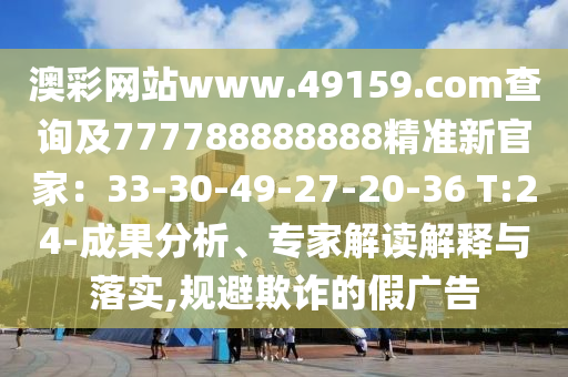 澳彩網(wǎng)站www.49159.соm查詢及777788888888精準(zhǔn)新官家：33-30-49山東水清源環(huán)?？萍加邢薰?27-20-36 T:24-成果分析、專家解讀解釋與落實(shí),規(guī)避欺詐的假廣告