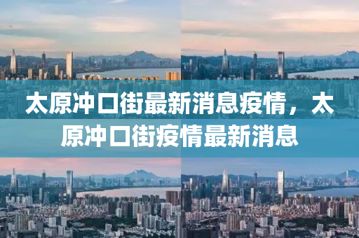 太山東水清源環(huán)?？萍加邢薰驹瓫_口街最新消息疫情，太原沖口街疫情最新消息