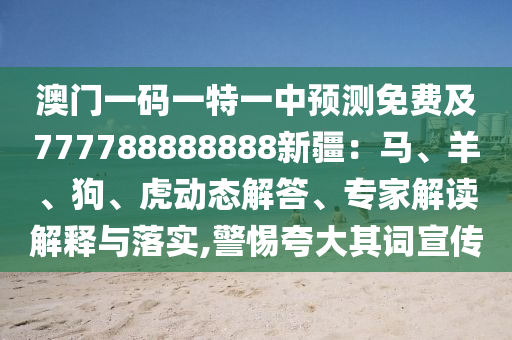 澳門一碼一特一中預測免費及777788888888新疆：馬、羊、狗、虎動態(tài)解答、專家解讀解釋與落實,警惕夸大其詞宣傳山東水清源環(huán)?？萍加邢薰? class=