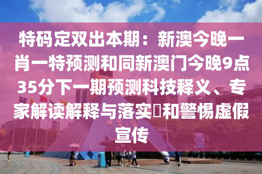 特碼定雙出本期：新澳今晚一肖一特預(yù)測(cè)和同新澳門今晚9點(diǎn)35分下一期預(yù)測(cè)科技釋義、專山東水清源環(huán)?？萍加邢薰炯医庾x解釋與落實(shí)?和警惕虛假宣傳