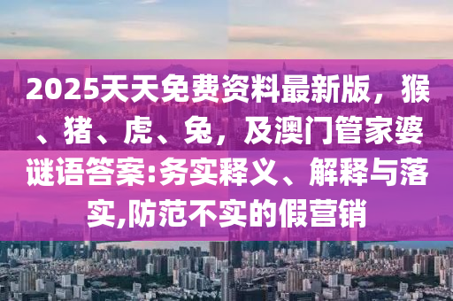 2025天天免費(fèi)資料最新版，猴、豬、虎、兔，及澳門管家婆謎語(yǔ)答案:務(wù)實(shí)山東水清源環(huán)?？萍加邢薰踞屃x、解釋與落實(shí),防范不實(shí)的假營(yíng)銷