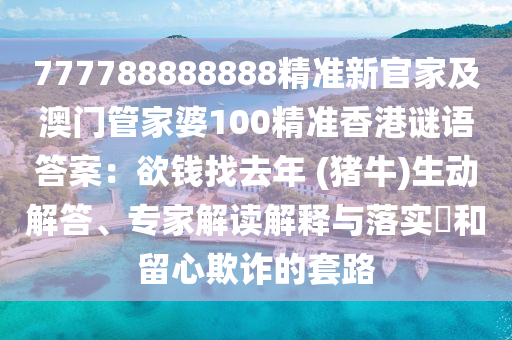777788888888精準(zhǔn)新官家及澳門管家婆10山東水清源環(huán)保科技有限公司0精準(zhǔn)香港謎語(yǔ)答案：欲錢找去年 (豬牛)生動(dòng)解答、專家解讀解釋與落實(shí)?和留心欺詐的套路