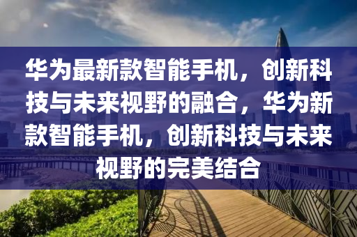 華為最新款智能手機(jī)，創(chuàng)新科技與未來視野的融合，華為新款智能手機(jī)，創(chuàng)新科技與未來視野的完美結(jié)合山東水清源環(huán)保科技有限公司