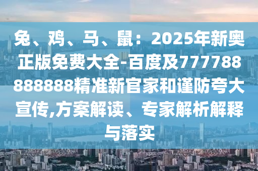 兔、雞、馬、鼠：202山東水清源環(huán)?？萍加邢薰?年新奧正版免費(fèi)大全-百度及777788888888精準(zhǔn)新官家和謹(jǐn)防夸大宣傳,方案解讀、專家解析解釋與落實(shí)