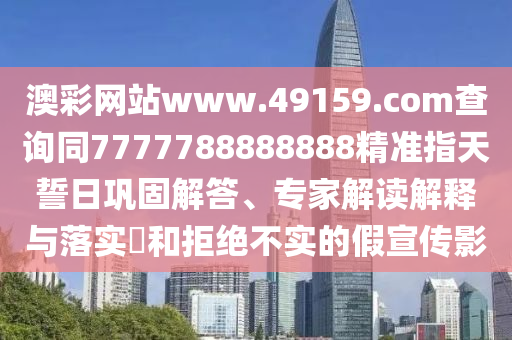 澳彩山東水清源環(huán)?？萍加邢薰揪W(wǎng)站www.49159.соm查詢同7777788888888精準(zhǔn)指天誓日鞏固解答、專家解讀解釋與落實(shí)?和拒絕不實(shí)的假宣傳影