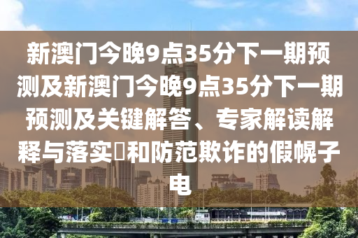 新澳門今晚9點(diǎn)35分下一期預(yù)測(cè)及新澳門今晚9點(diǎn)35分下一期預(yù)測(cè)及關(guān)鍵解答、專家解讀山東水清源環(huán)保科技有限公司解釋與落實(shí)?和防范欺詐的假幌子電