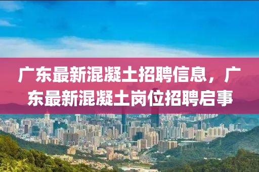 廣東最新混凝土招聘信息，廣山東水清源環(huán)?？萍加邢薰緰|最新混凝土崗位招聘啟事
