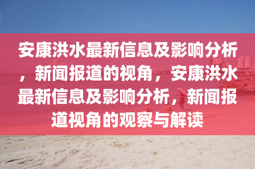 安康洪水最新信息及影響分析，新聞報(bào)道的視角，安康洪水最新信息及影響分析，新聞報(bào)道視角的觀察與解讀山東水清源環(huán)?？萍加邢薰? class=
