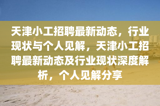 天津小工招聘最新動態(tài)，行業(yè)現(xiàn)狀與個人見解，天津小工招聘最新動態(tài)及行業(yè)現(xiàn)狀深度解析，個人見解分享山東水清源環(huán)?？萍加邢薰? class=