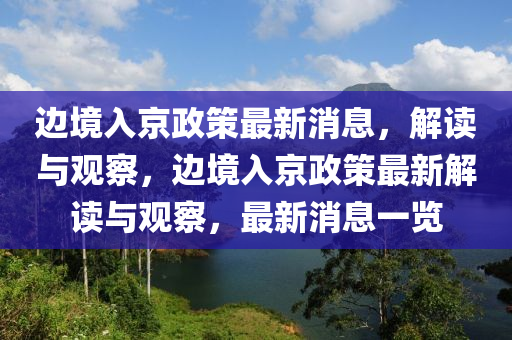 邊境入京政策最新消息，解讀與觀察，邊境入京政策最新解讀與觀察，最新消息一覽山東水清源環(huán)?？萍加邢薰? class=