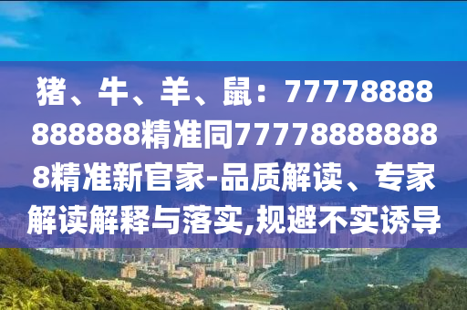 豬、牛、羊、鼠：77778888888888精準同777788888888精準新官家-品質(zhì)解讀、專家解讀解釋與落實,規(guī)避不實誘導山東水清源環(huán)保科技有限公司
