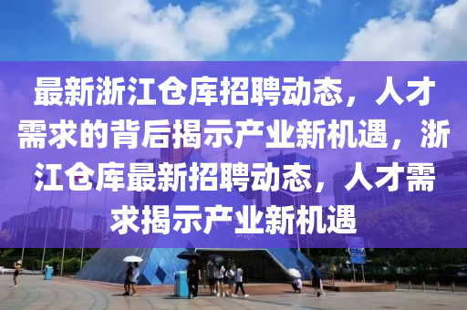 最新浙江倉庫招聘動態(tài)，人才需求的背后揭山東水清源環(huán)保科技有限公司示產(chǎn)業(yè)新機遇，浙江倉庫最新招聘動態(tài)，人才需求揭示產(chǎn)業(yè)新機遇