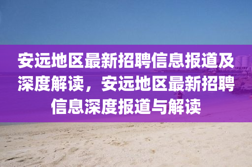 安遠地區(qū)最新招聘信息報道及深度解讀，安遠地區(qū)最新招聘山東水清源環(huán)?？萍加邢薰拘畔⑸疃葓蟮琅c解讀
