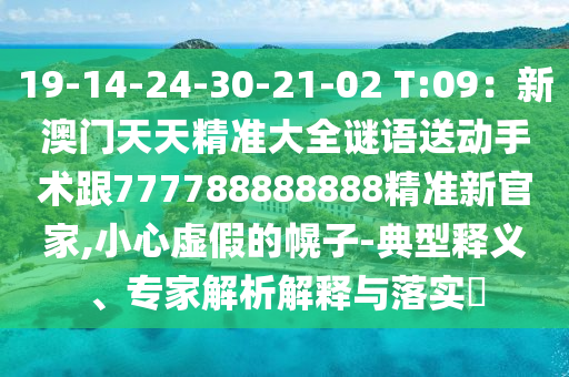 19-14-24-30-21-02 T:09：新澳門天天精準(zhǔn)大全謎語(yǔ)送動(dòng)手術(shù)跟777788888888精準(zhǔn)新官家,小心虛假的幌子-典型釋義、專家解析解釋與落實(shí)?山東水清源環(huán)?？萍加邢薰? class=