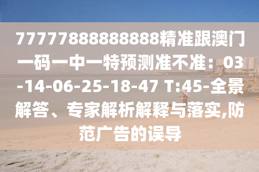 77777888888888精準跟澳門一碼一中一特預(yù)測準不準：03-14-06-25-18-47 T:45-全景解答、專家解析解釋與落實,防范廣告的誤導(dǎo)山東水清源環(huán)?？萍加邢薰? class=