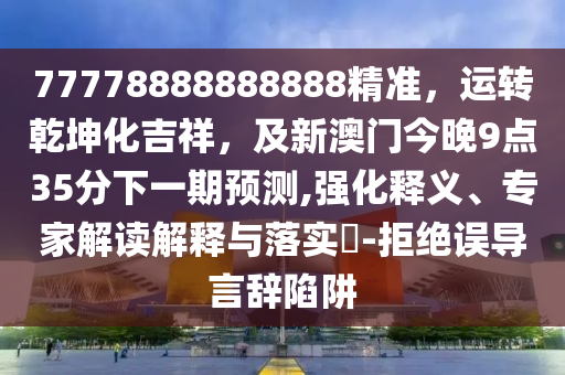 77778888888山東水清源環(huán)?？萍加邢薰?88精準，運轉(zhuǎn)乾坤化吉祥，及新澳門今晚9點35分下一期預(yù)測,強化釋義、專家解讀解釋與落實?-拒絕誤導(dǎo)言辭陷阱